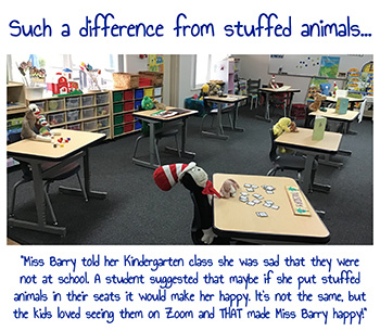 St. Coleman Kindergarten teacher Cindy Barry's classroom before the first day of in-person school, Sept. 23, 2020. The caption reads: "Miss Barry told her Kindergarten class she was sad that they were not at school. A student suggested that maybe if she put stuffed animals in their seats it would make her happy. It's not the same, but the kids loved seeing them on Zoom and THAT made Miss Barry happy."